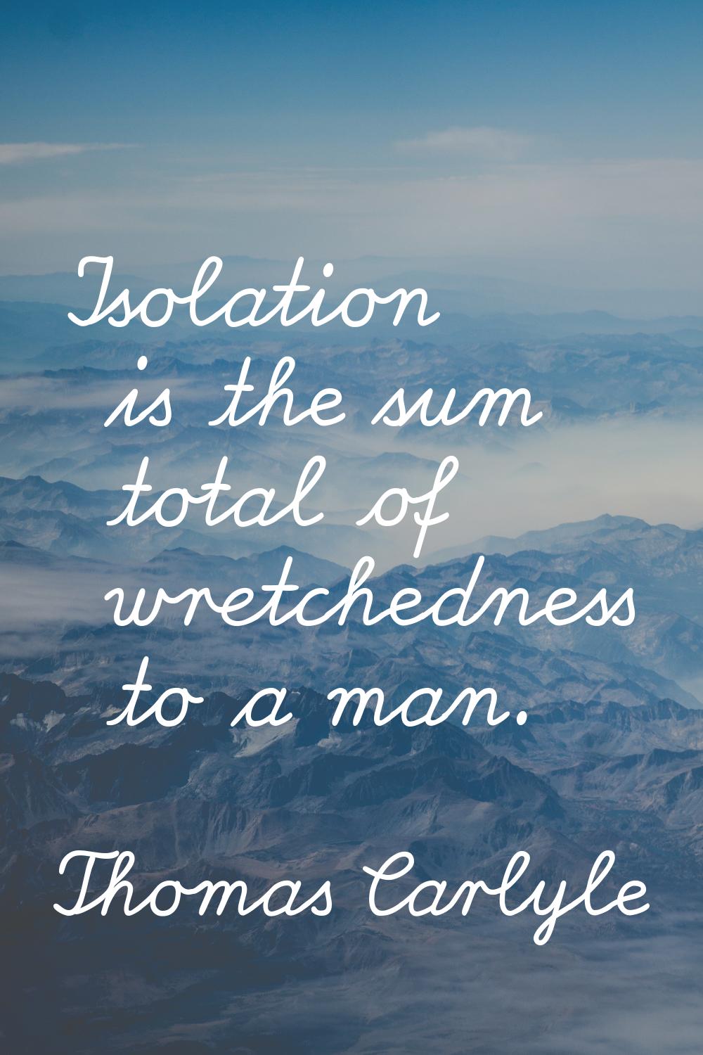 Isolation is the sum total of wretchedness to a man.