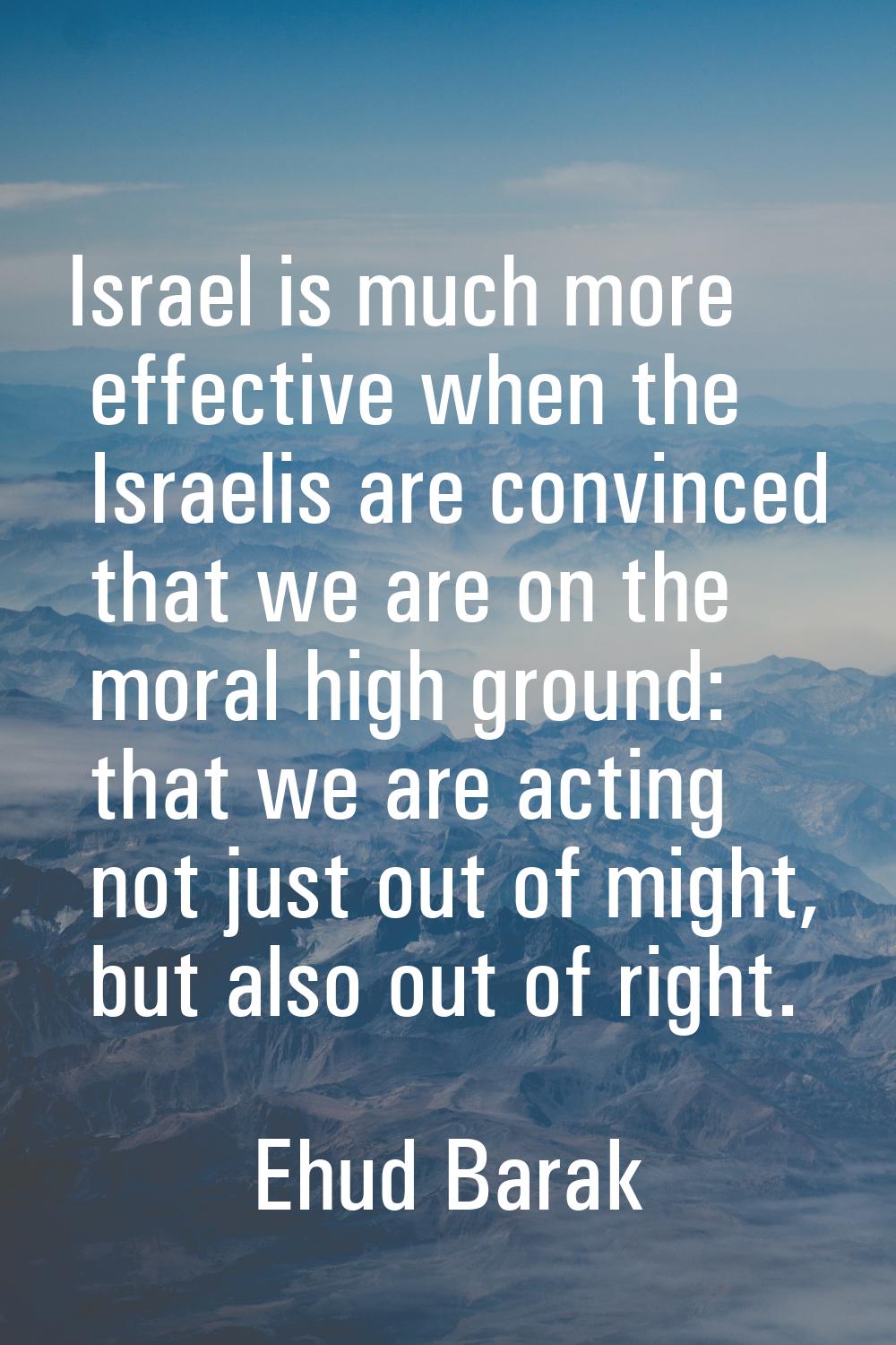 Israel is much more effective when the Israelis are convinced that we are on the moral high ground: