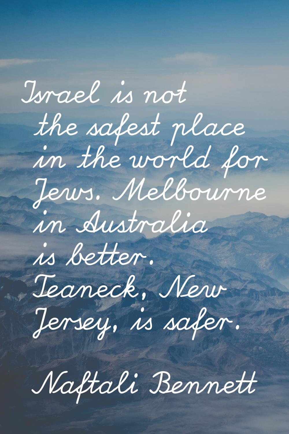 Israel is not the safest place in the world for Jews. Melbourne in Australia is better. Teaneck, Ne