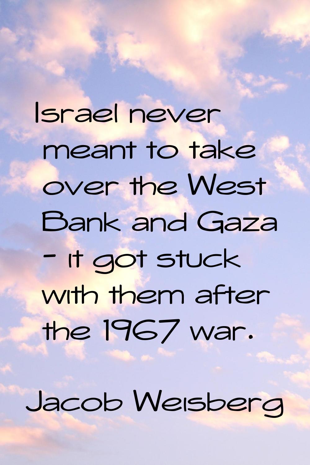 Israel never meant to take over the West Bank and Gaza - it got stuck with them after the 1967 war.