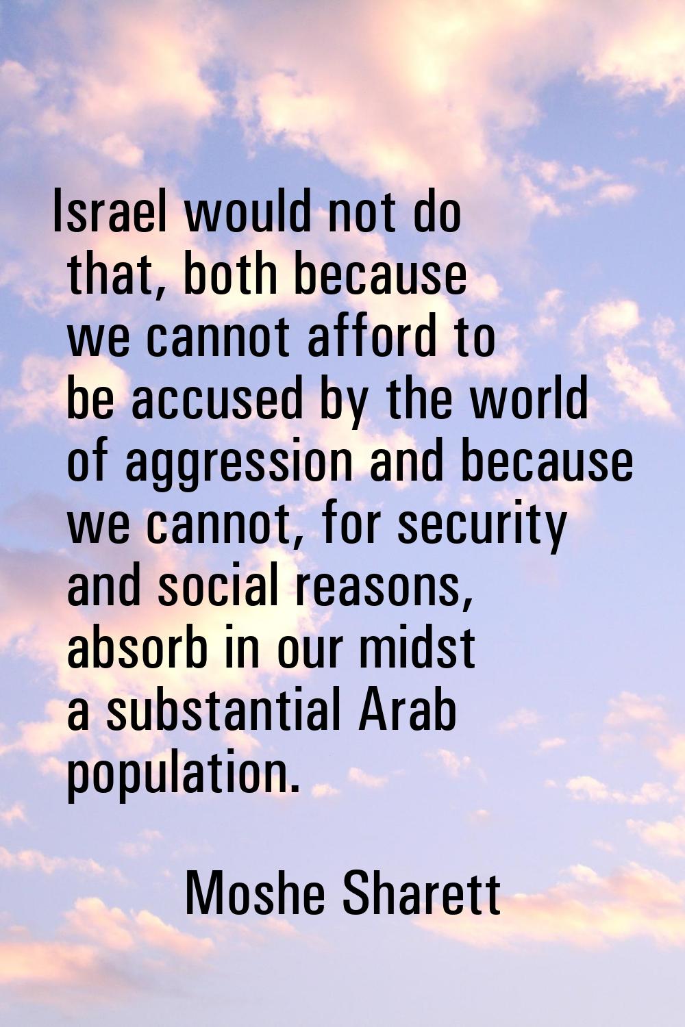 Israel would not do that, both because we cannot afford to be accused by the world of aggression an