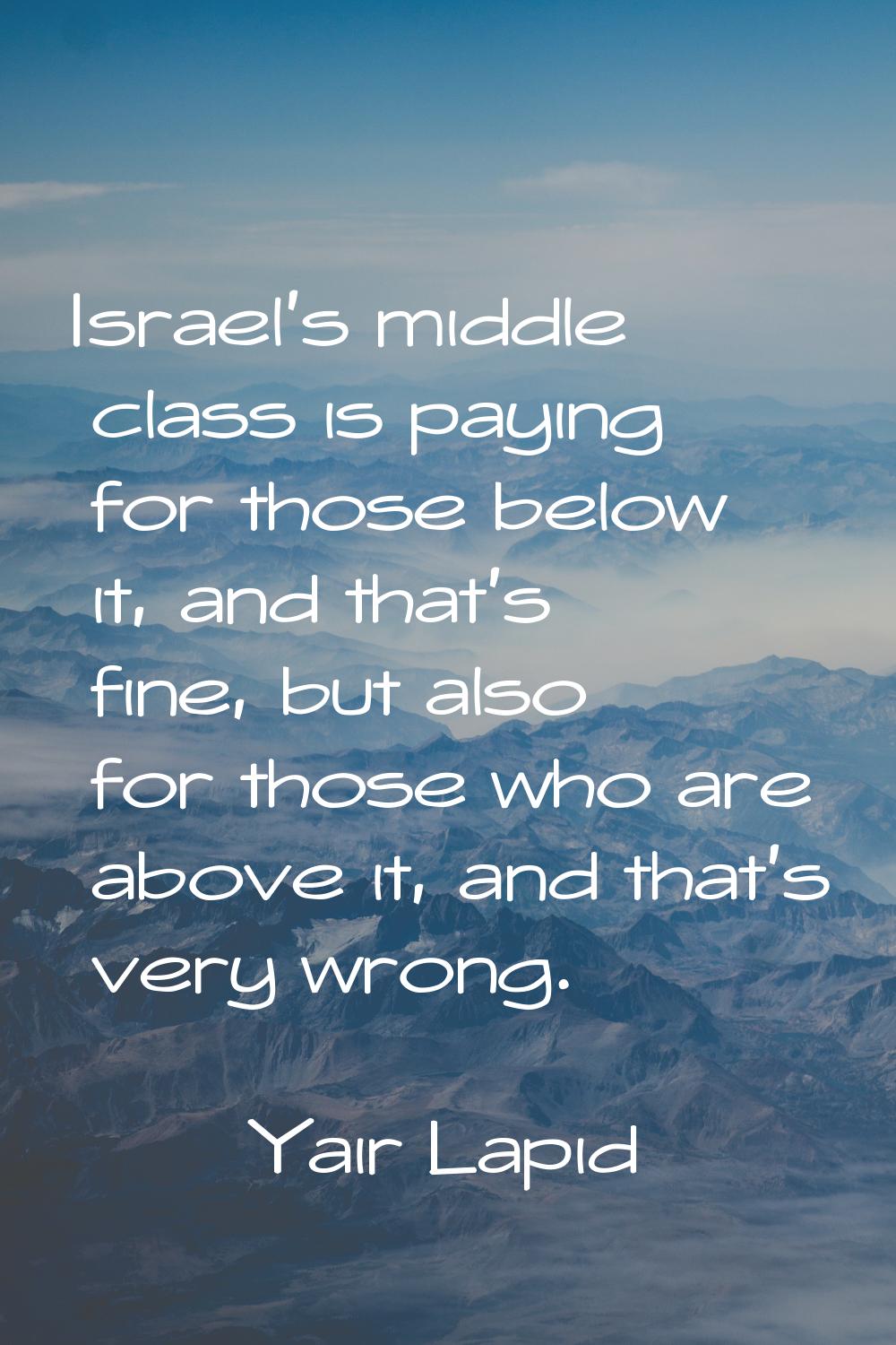 Israel's middle class is paying for those below it, and that's fine, but also for those who are abo