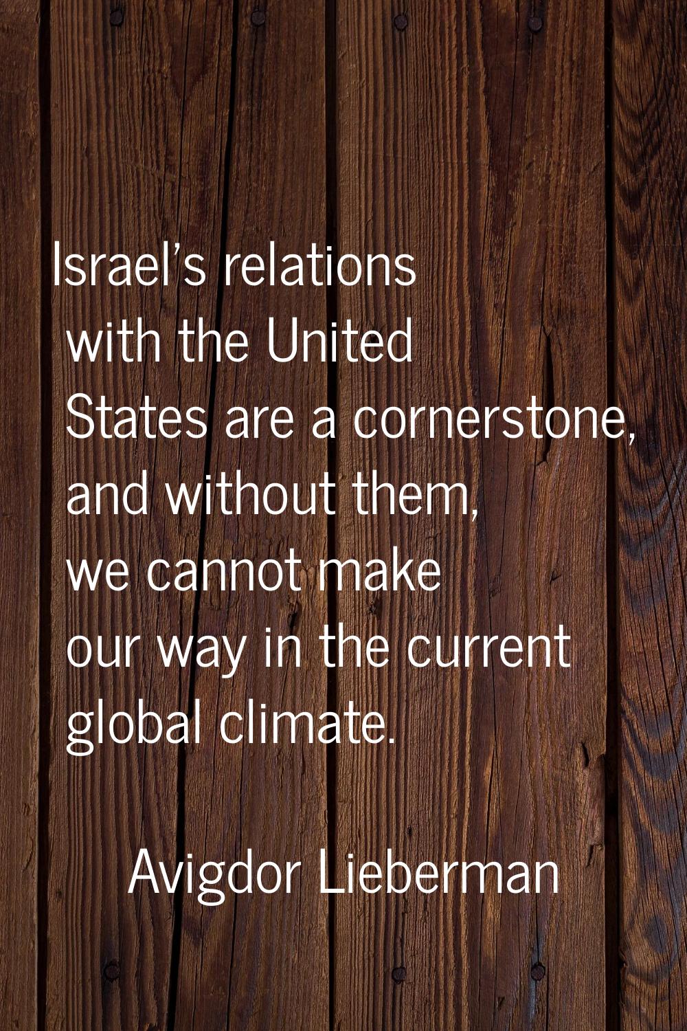 Israel's relations with the United States are a cornerstone, and without them, we cannot make our w