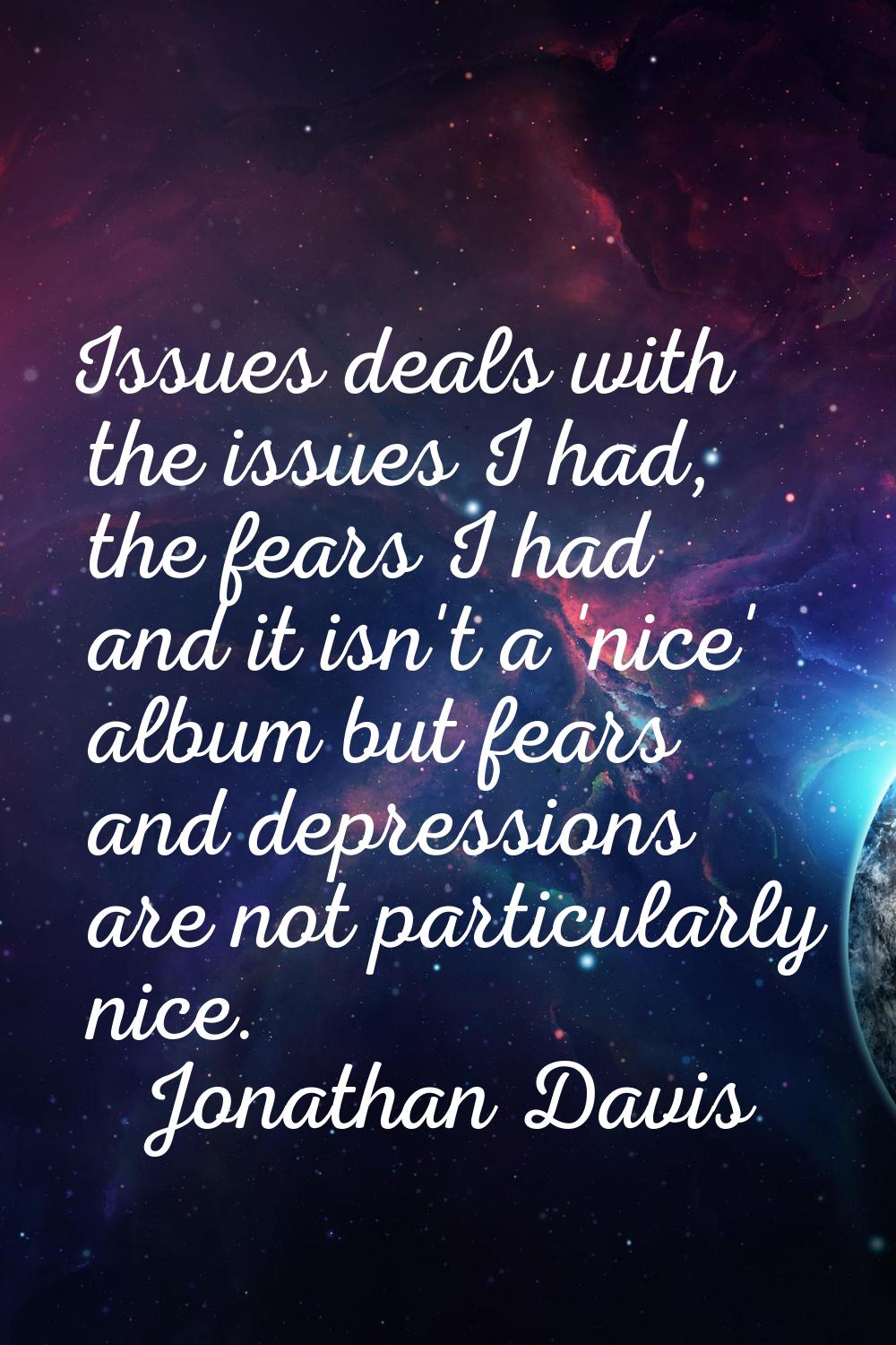 Issues deals with the issues I had, the fears I had and it isn't a 'nice' album but fears and depre