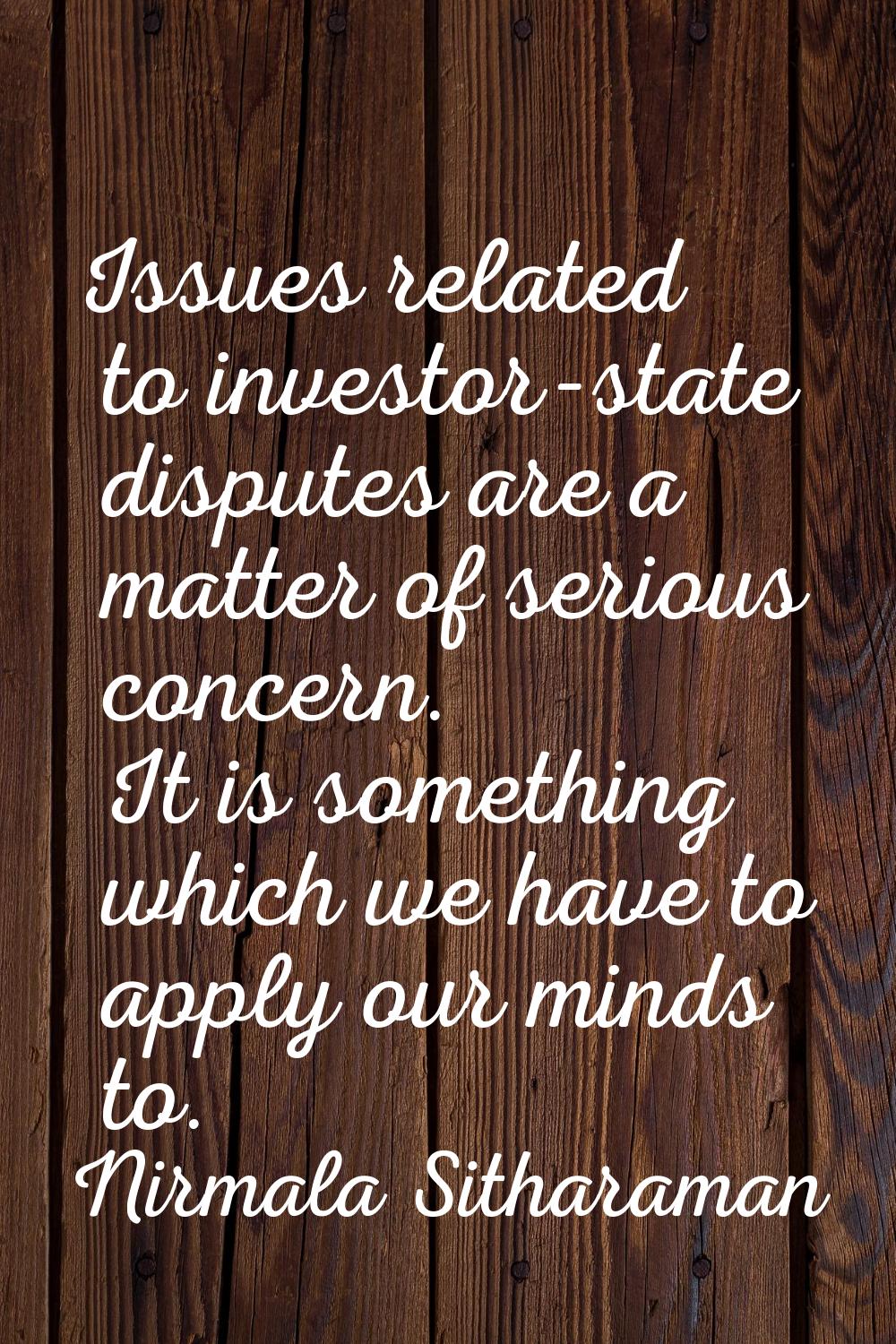 Issues related to investor-state disputes are a matter of serious concern. It is something which we