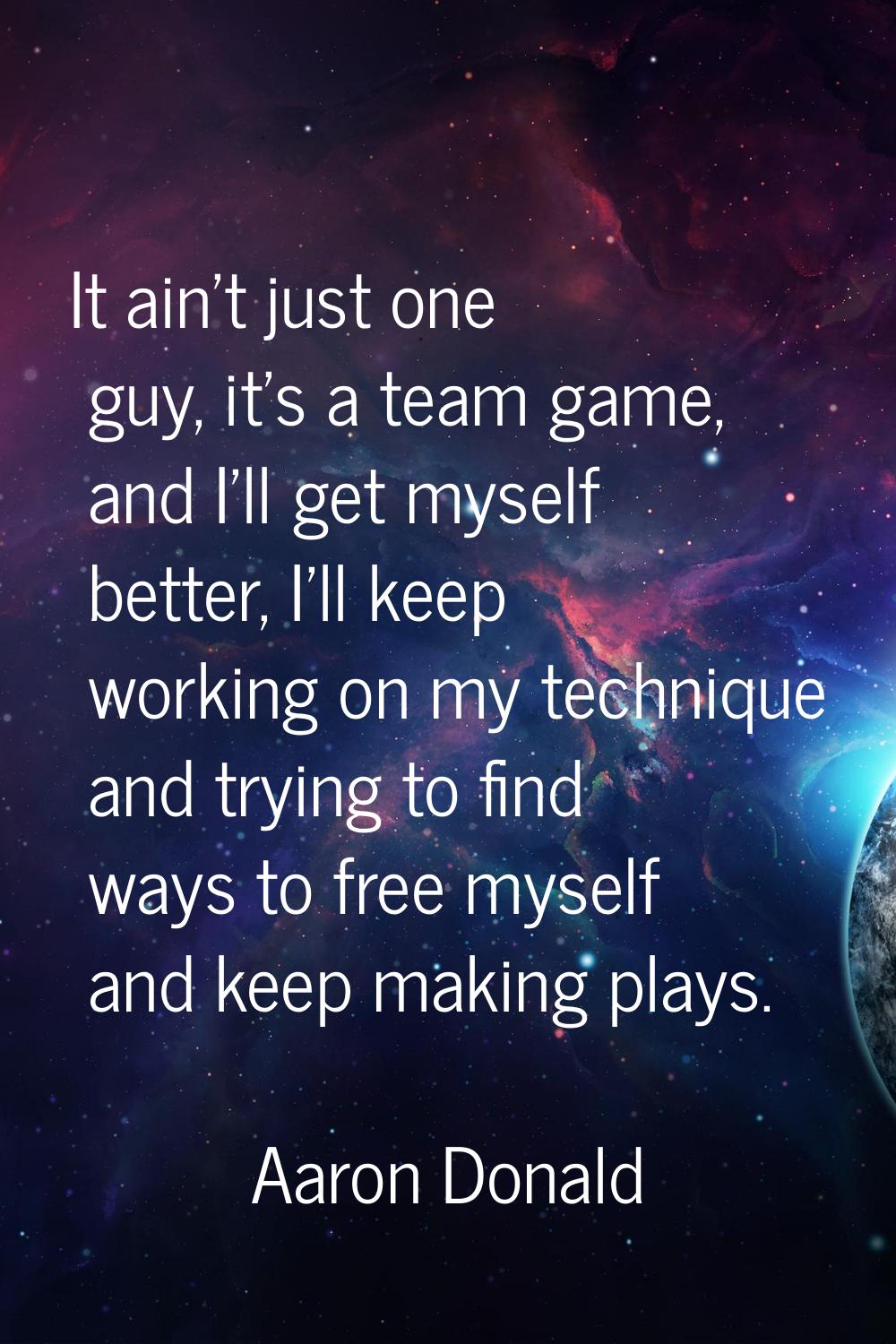 It ain't just one guy, it's a team game, and I'll get myself better, I'll keep working on my techni