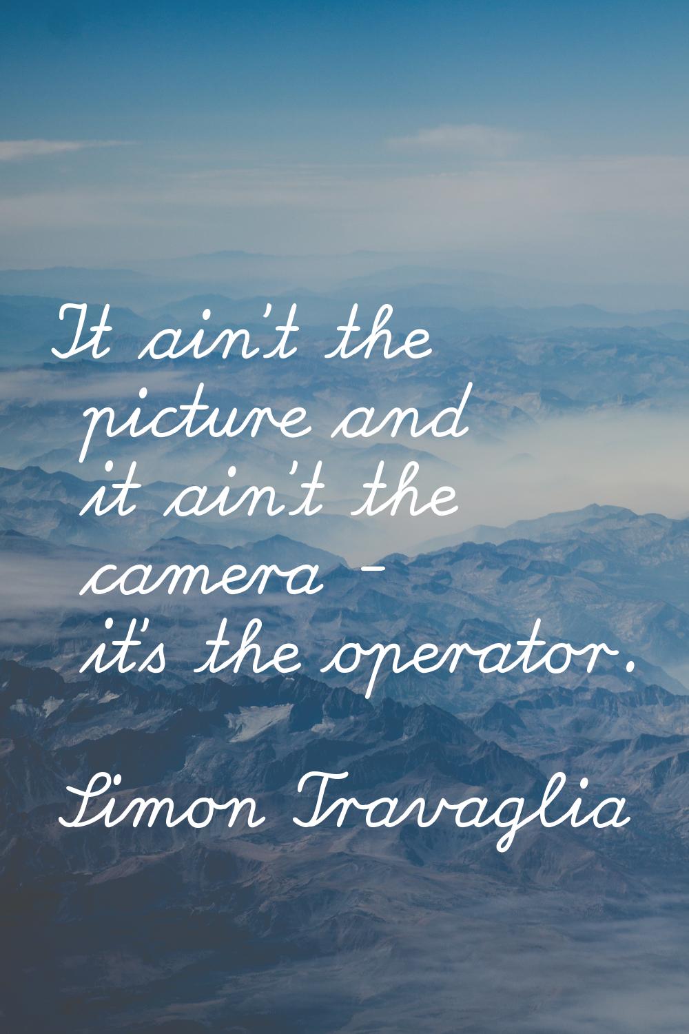 It ain't the picture and it ain't the camera - it's the operator.