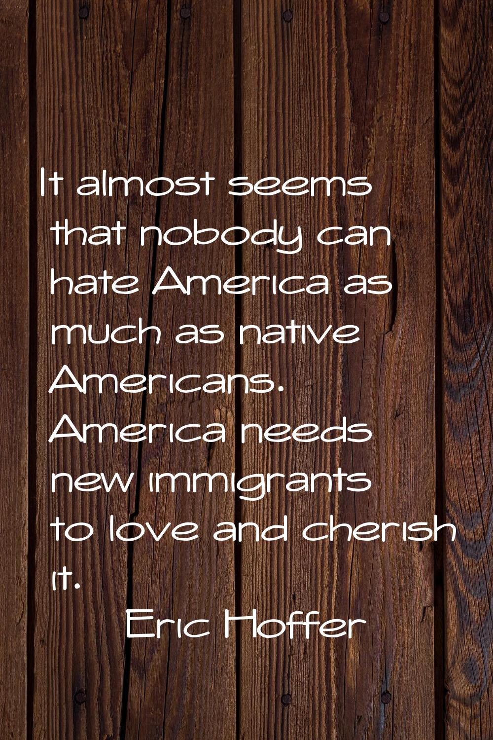 It almost seems that nobody can hate America as much as native Americans. America needs new immigra
