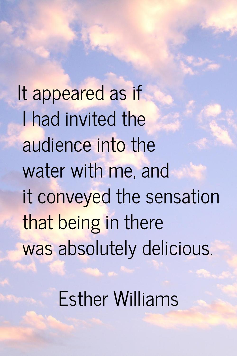 It appeared as if I had invited the audience into the water with me, and it conveyed the sensation 