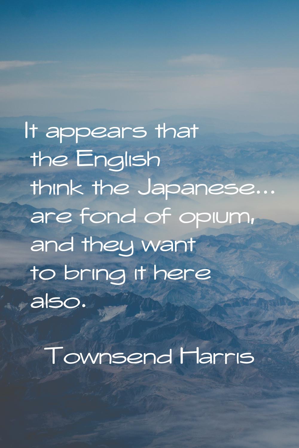 It appears that the English think the Japanese... are fond of opium, and they want to bring it here