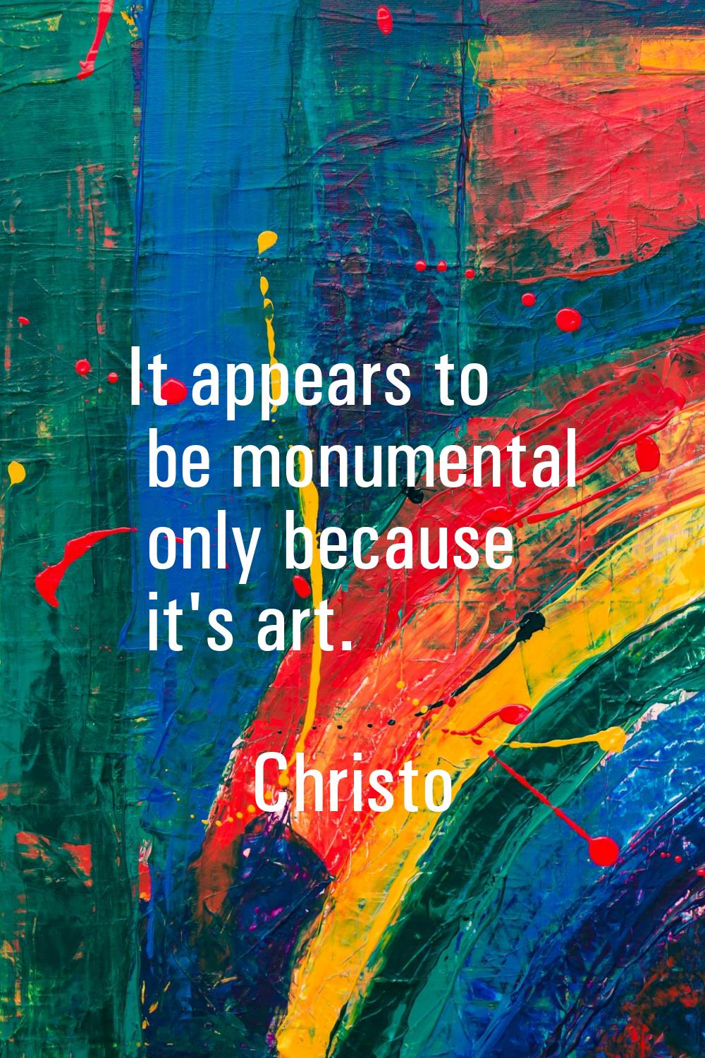 It appears to be monumental only because it's art.
