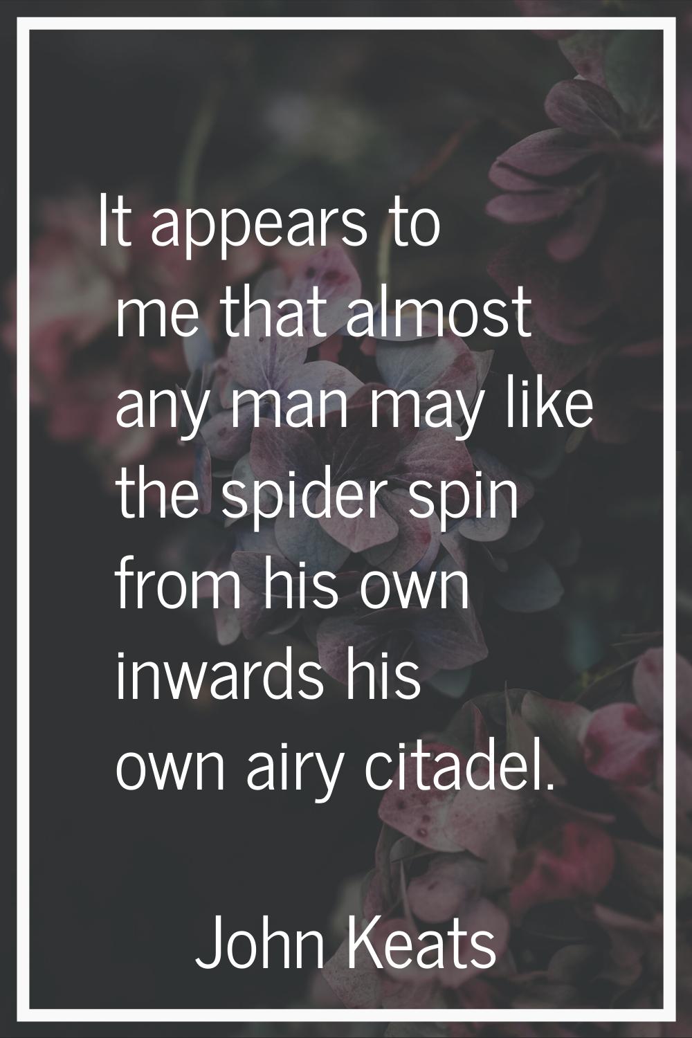 It appears to me that almost any man may like the spider spin from his own inwards his own airy cit
