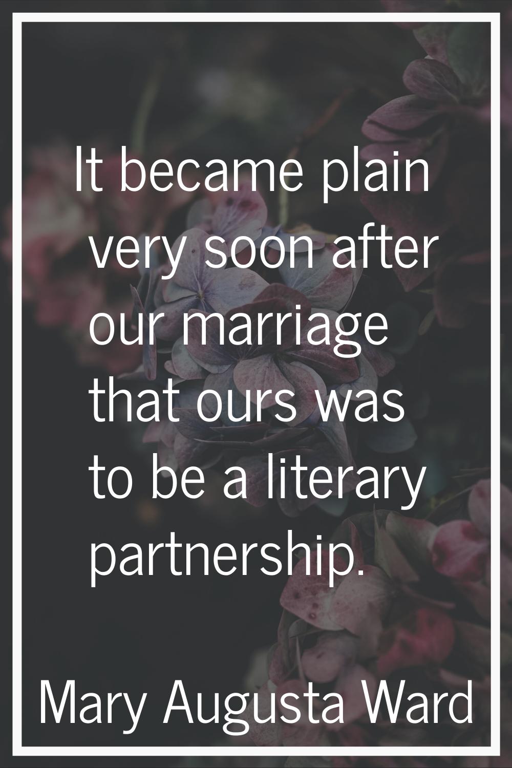 It became plain very soon after our marriage that ours was to be a literary partnership.