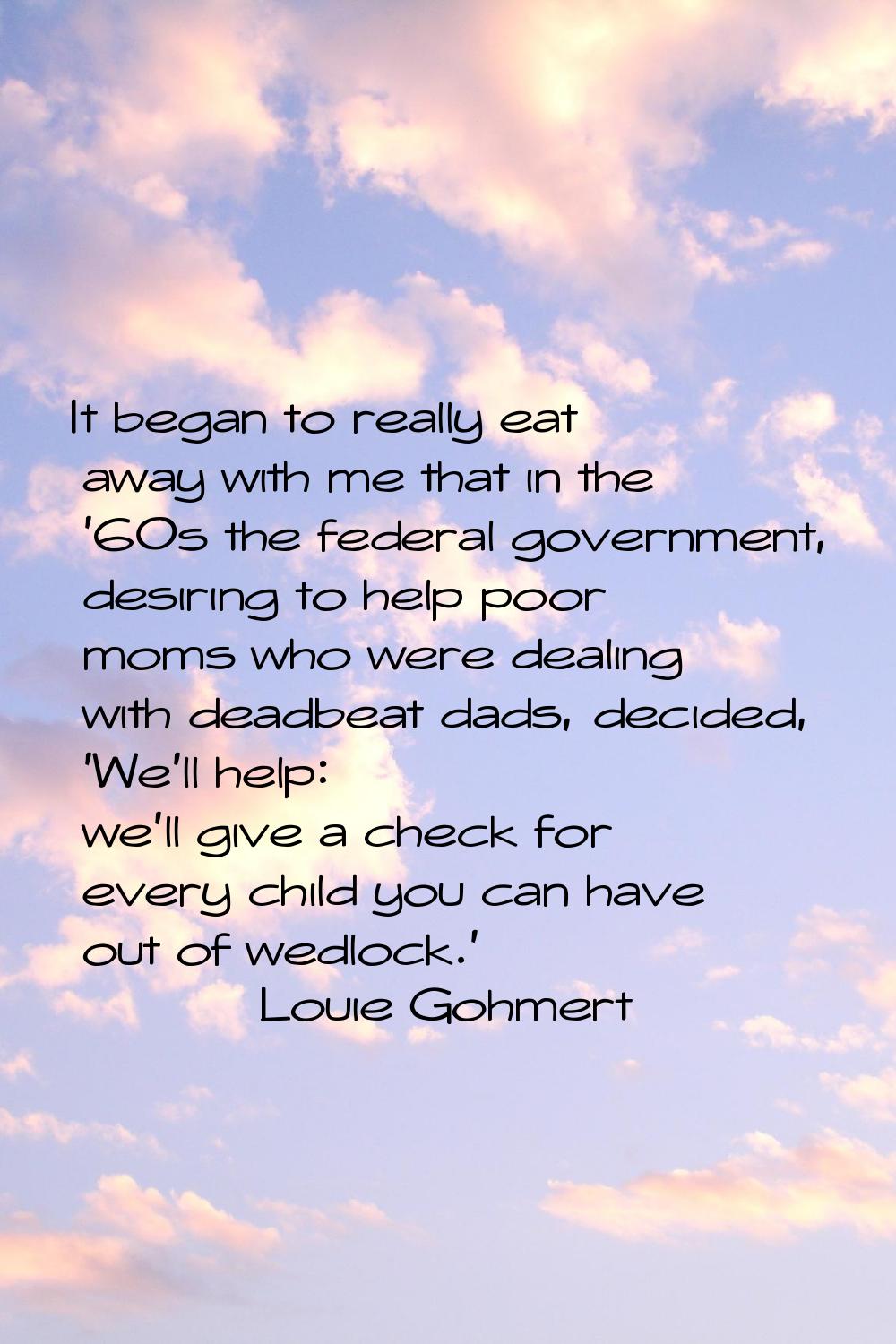 It began to really eat away with me that in the '60s the federal government, desiring to help poor 