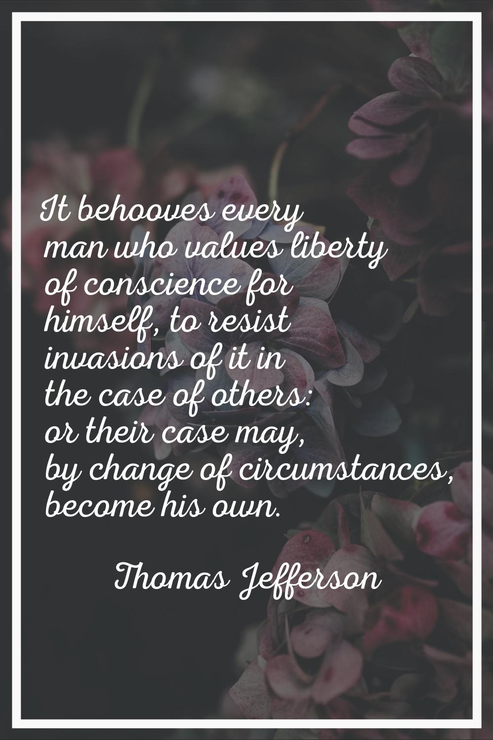 It behooves every man who values liberty of conscience for himself, to resist invasions of it in th