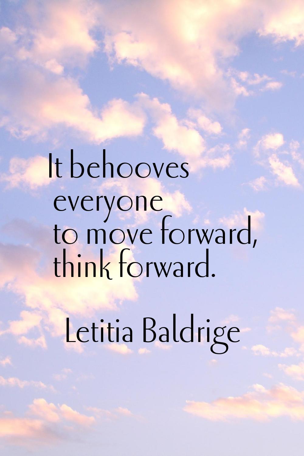 It behooves everyone to move forward, think forward.