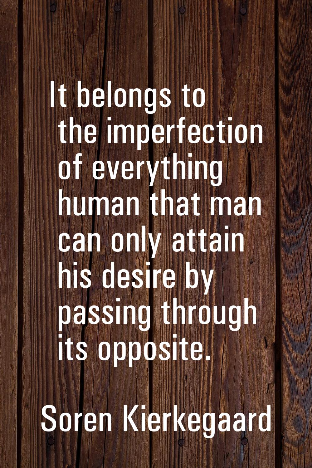 It belongs to the imperfection of everything human that man can only attain his desire by passing t
