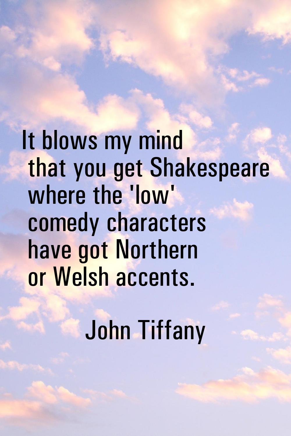It blows my mind that you get Shakespeare where the 'low' comedy characters have got Northern or We
