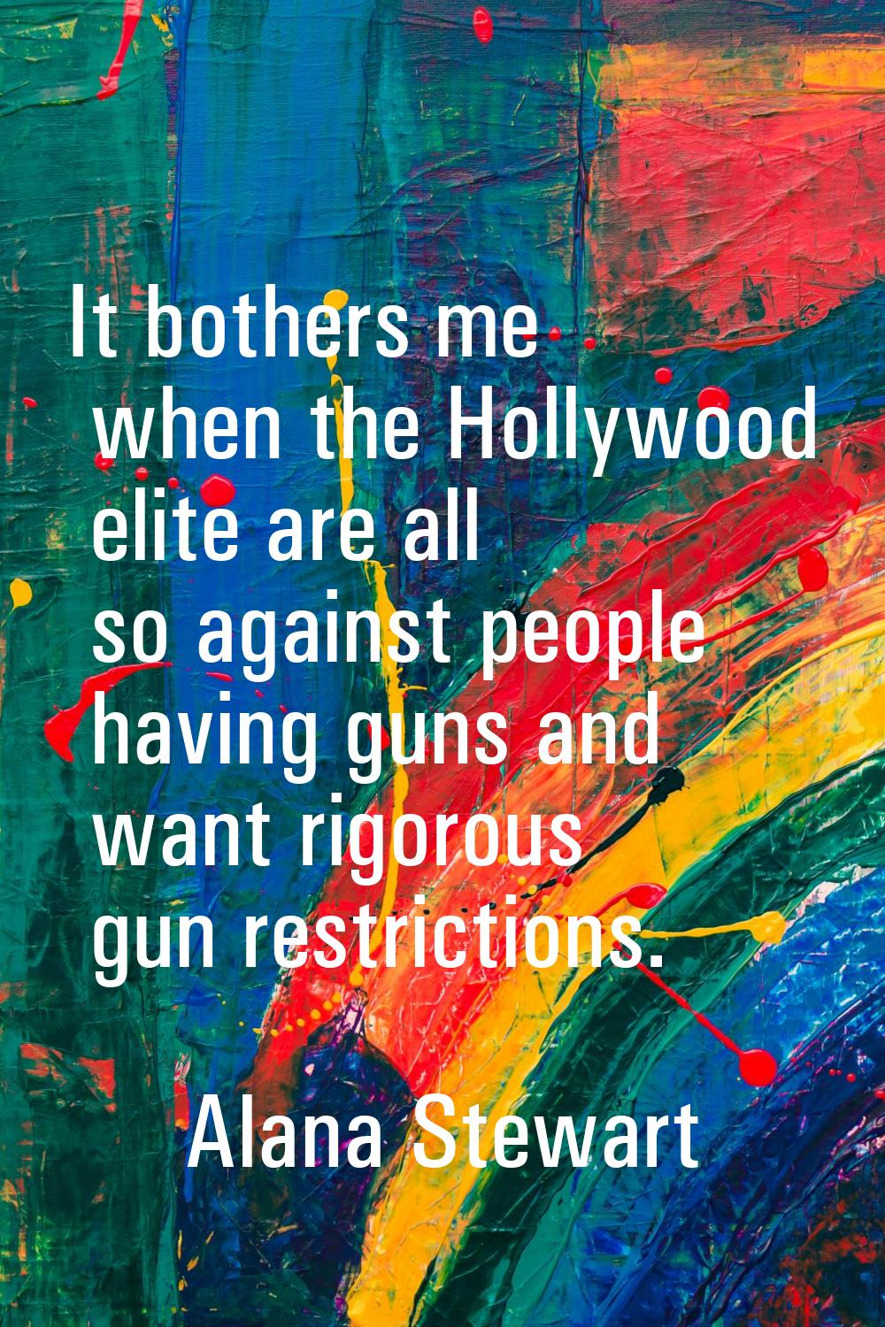 It bothers me when the Hollywood elite are all so against people having guns and want rigorous gun 