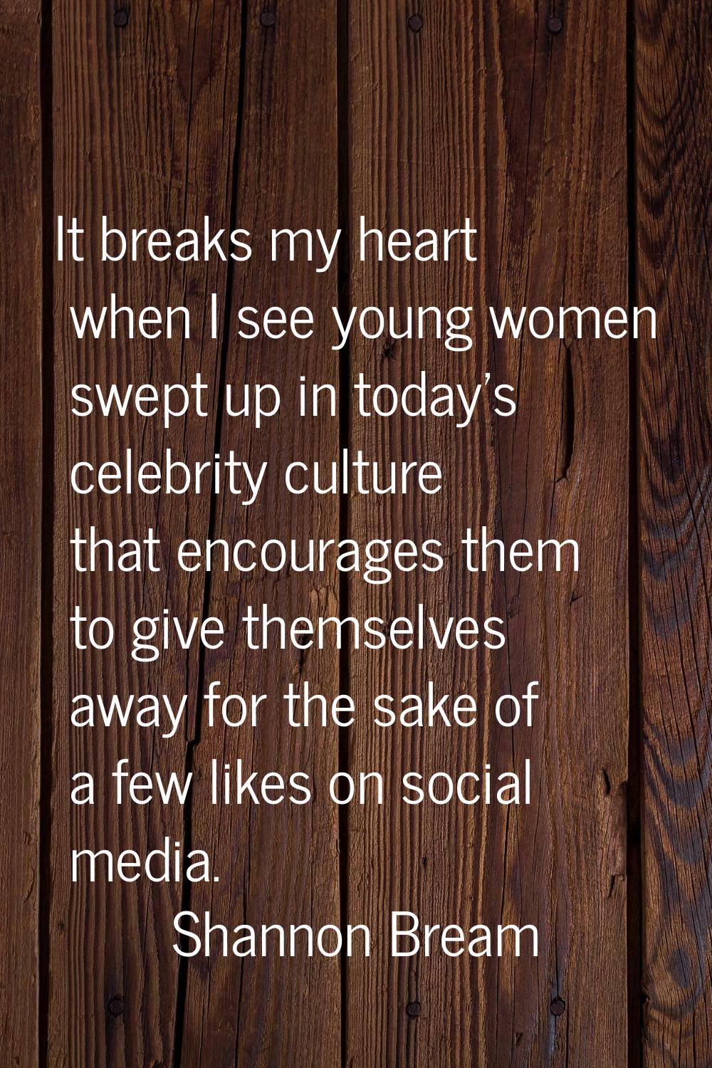 It breaks my heart when I see young women swept up in today's celebrity culture that encourages the