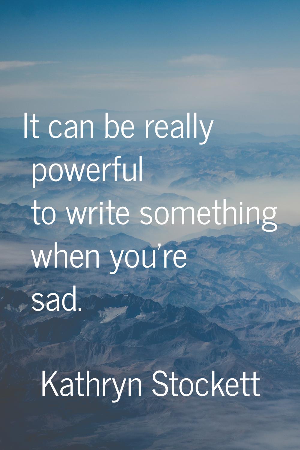 It can be really powerful to write something when you're sad.