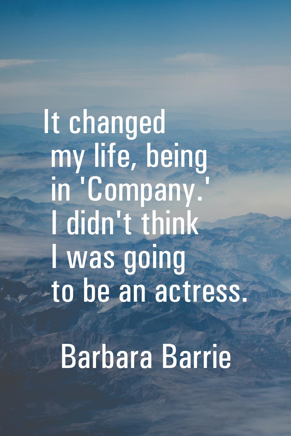 It changed my life, being in 'Company.' I didn't think I was going to be an actress.