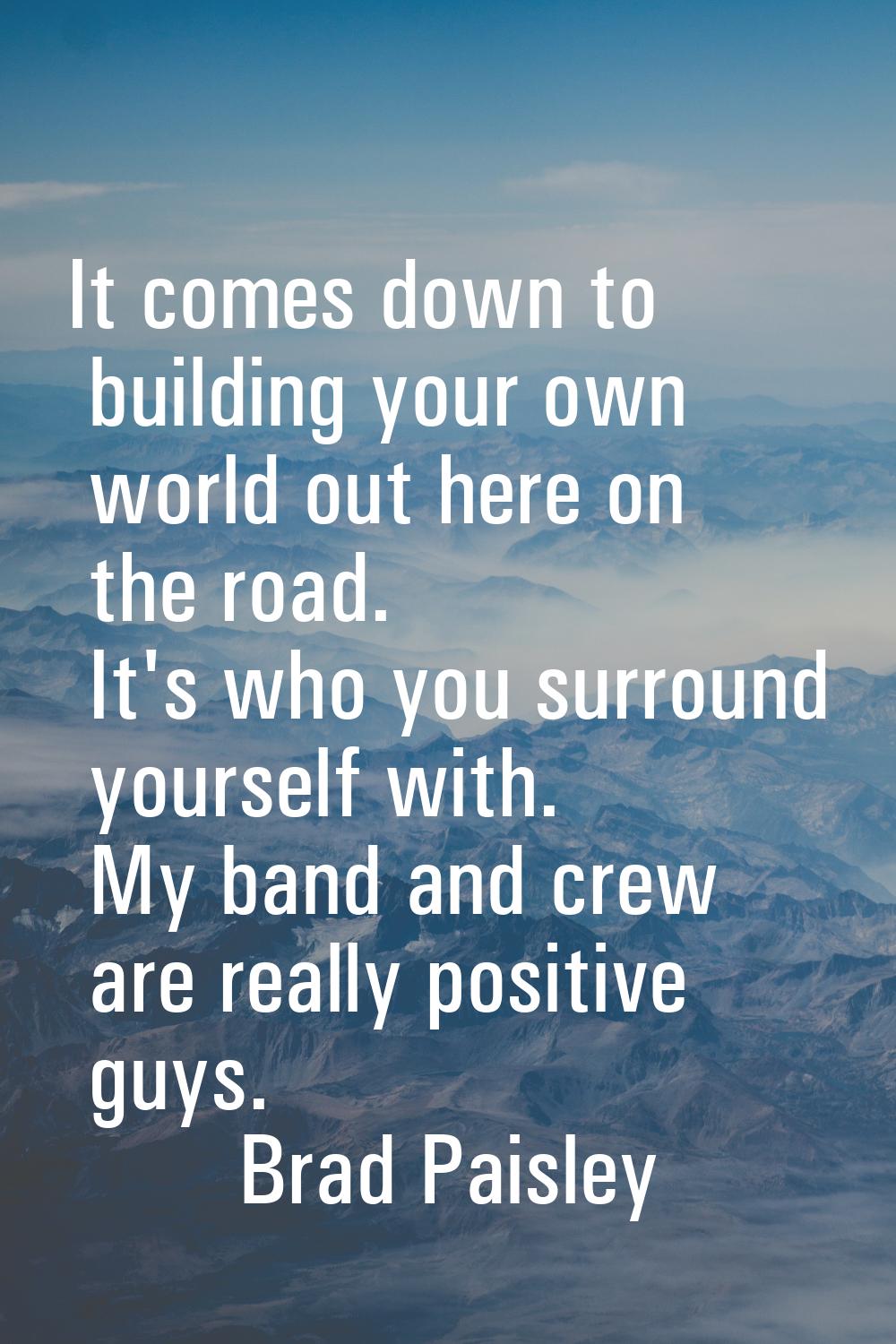 It comes down to building your own world out here on the road. It's who you surround yourself with.