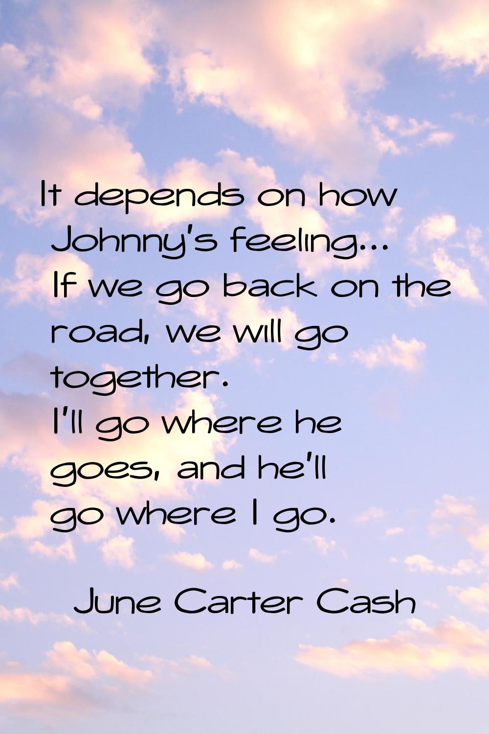 It depends on how Johnny's feeling... If we go back on the road, we will go together. I'll go where