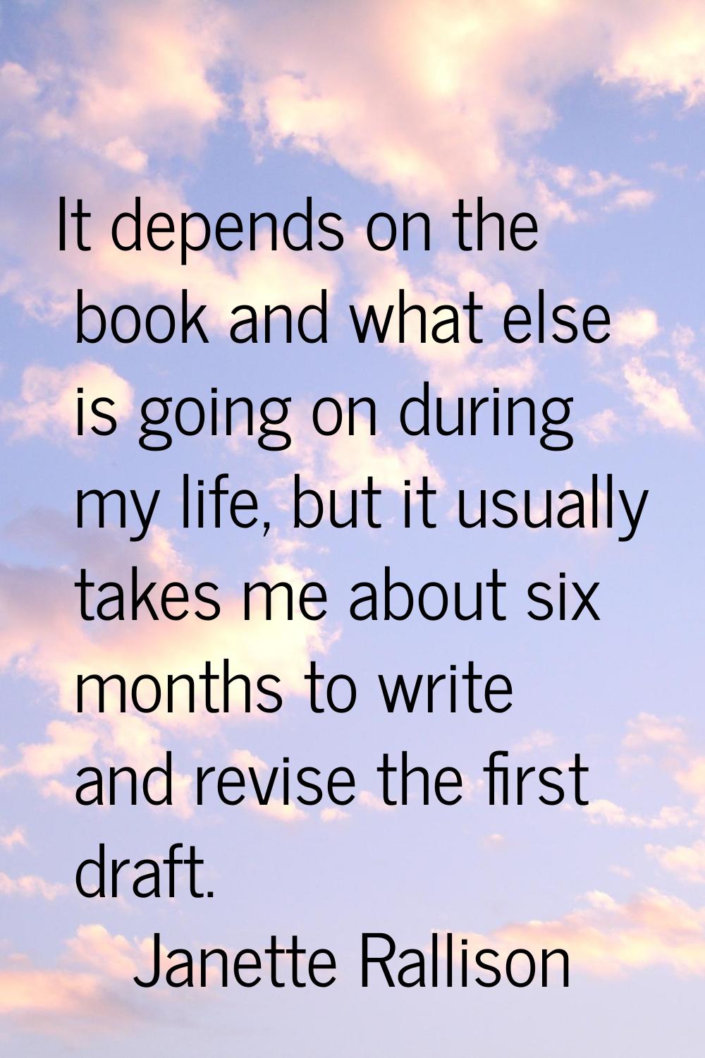 It depends on the book and what else is going on during my life, but it usually takes me about six 