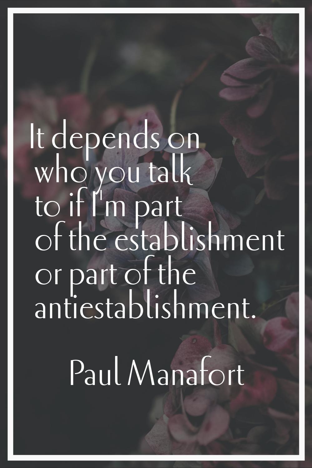It depends on who you talk to if I'm part of the establishment or part of the antiestablishment.