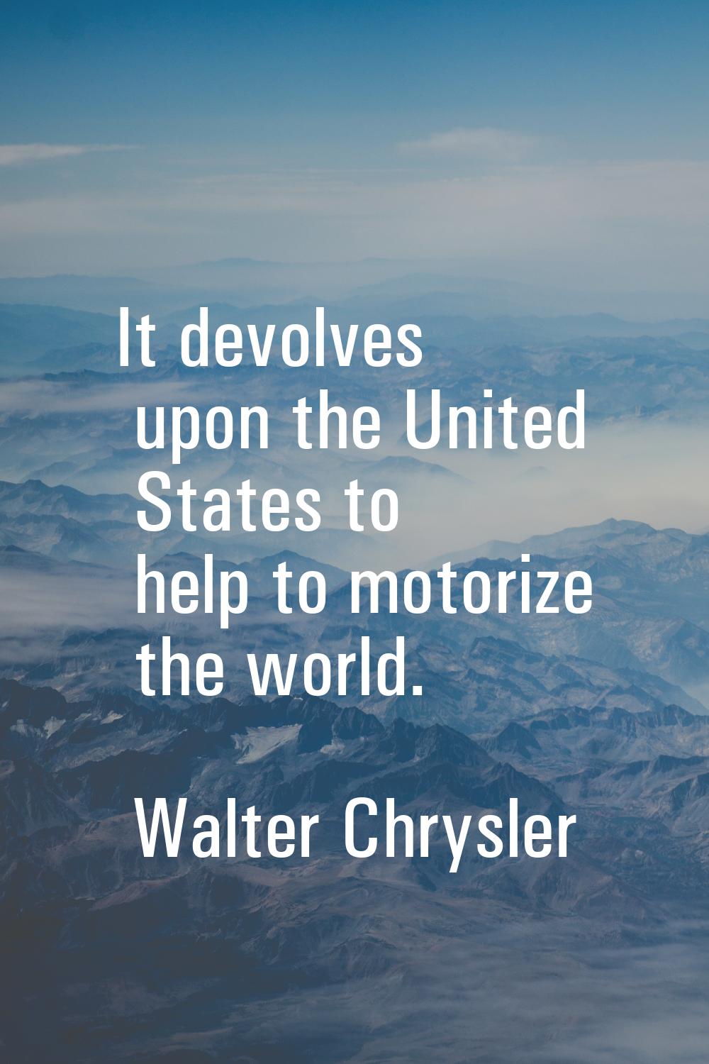 It devolves upon the United States to help to motorize the world.