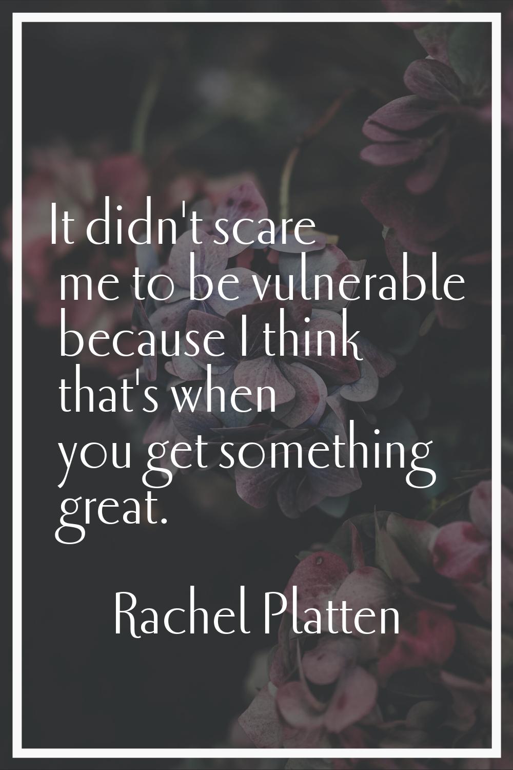 It didn't scare me to be vulnerable because I think that's when you get something great.