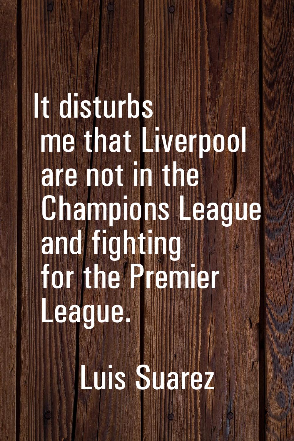 It disturbs me that Liverpool are not in the Champions League and fighting for the Premier League.