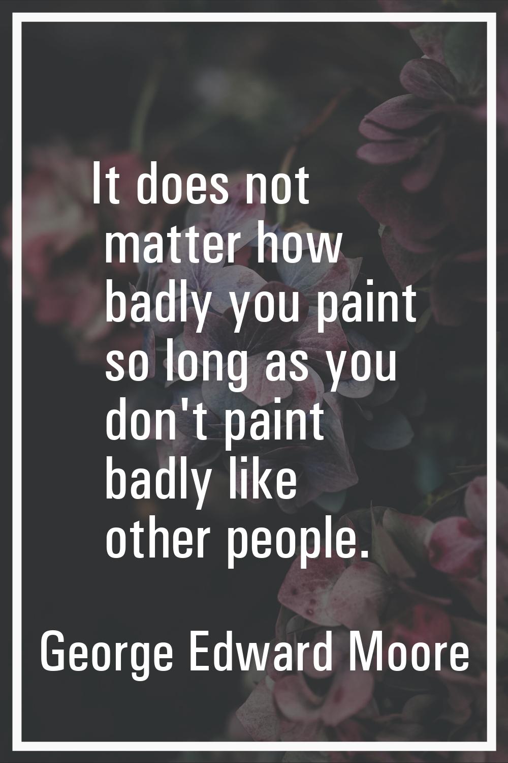 It does not matter how badly you paint so long as you don't paint badly like other people.