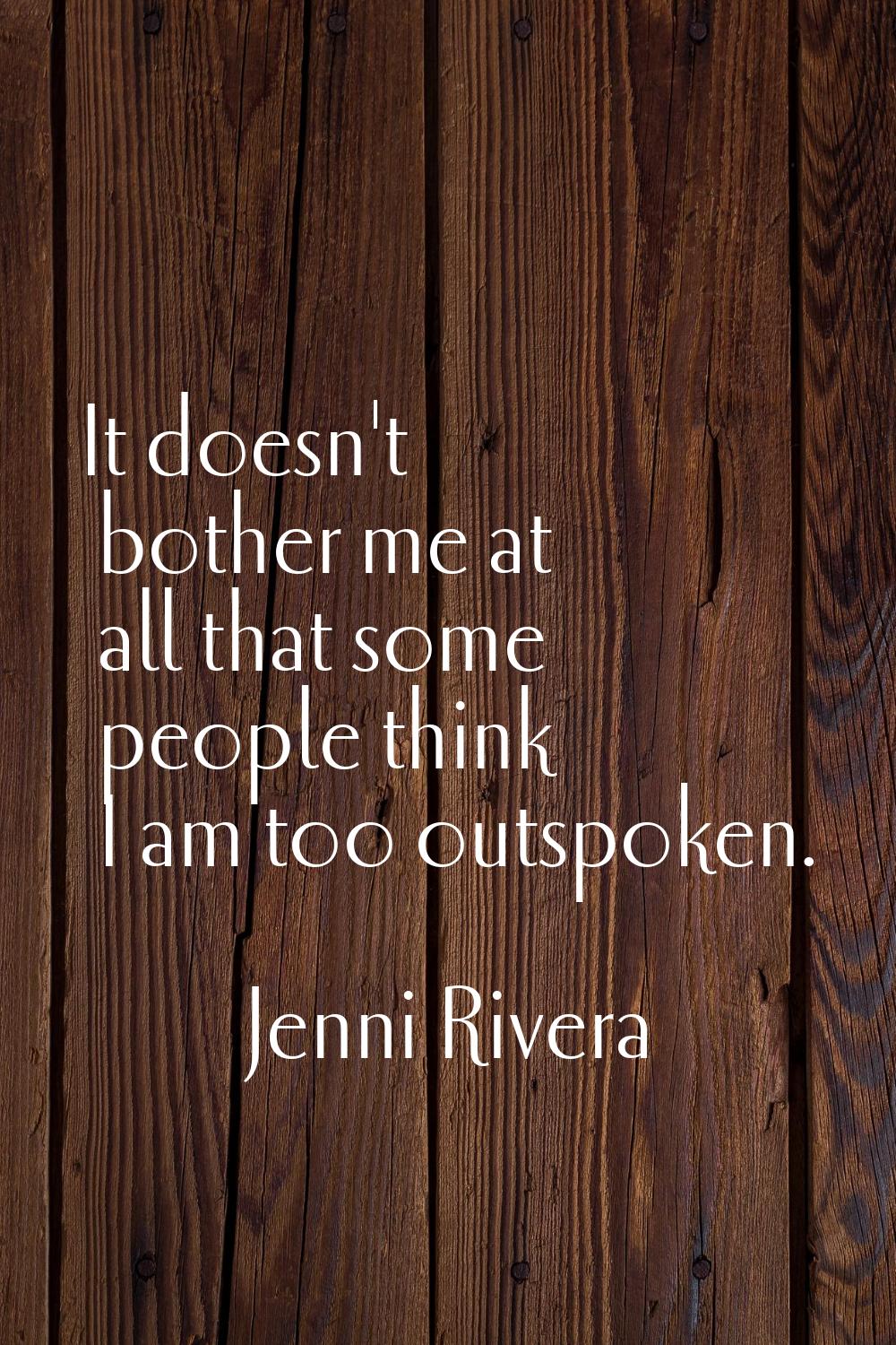 It doesn't bother me at all that some people think I am too outspoken.