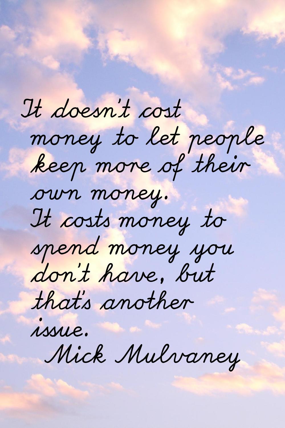 It doesn't cost money to let people keep more of their own money. It costs money to spend money you