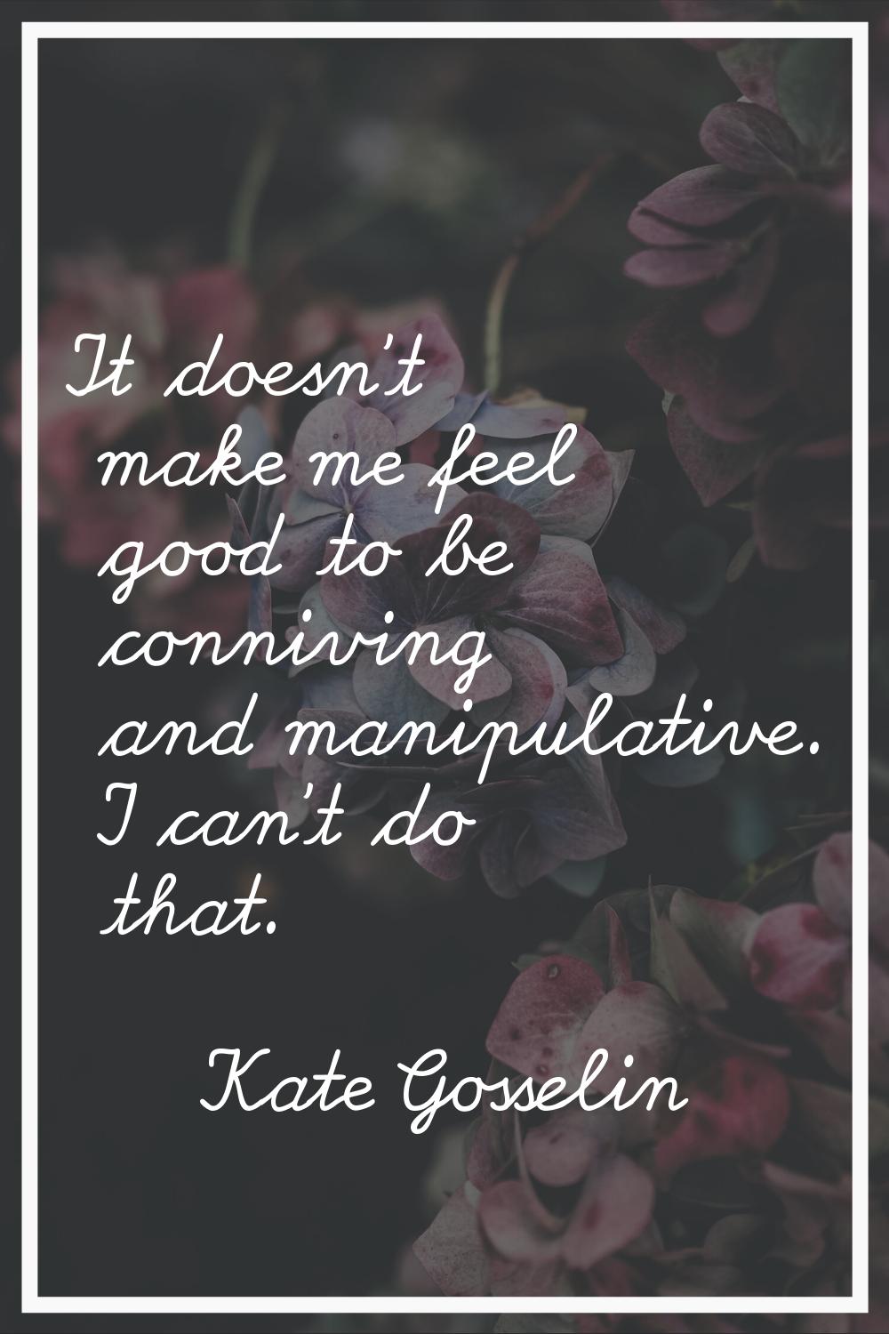 It doesn't make me feel good to be conniving and manipulative. I can't do that.