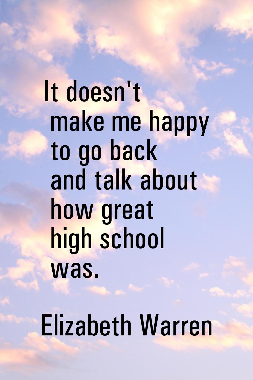 It doesn't make me happy to go back and talk about how great high school was.