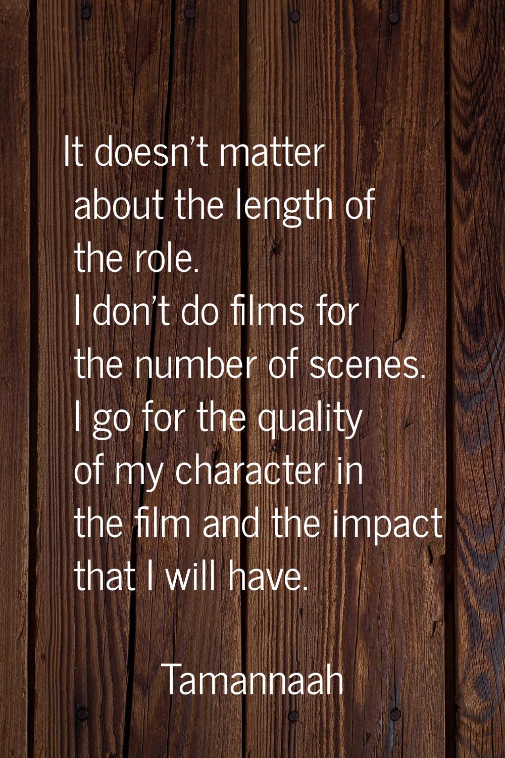 It doesn't matter about the length of the role. I don't do films for the number of scenes. I go for
