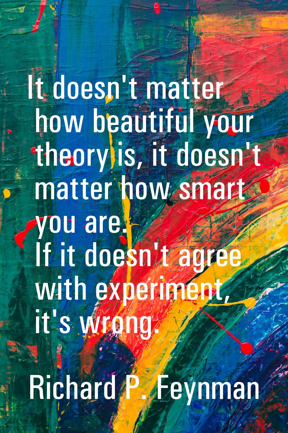 It doesn't matter how beautiful your theory is, it doesn't matter how smart you are. If it doesn't 