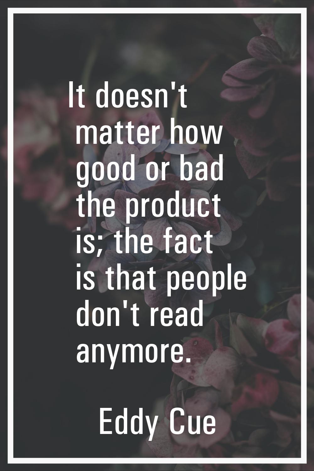 It doesn't matter how good or bad the product is; the fact is that people don't read anymore.