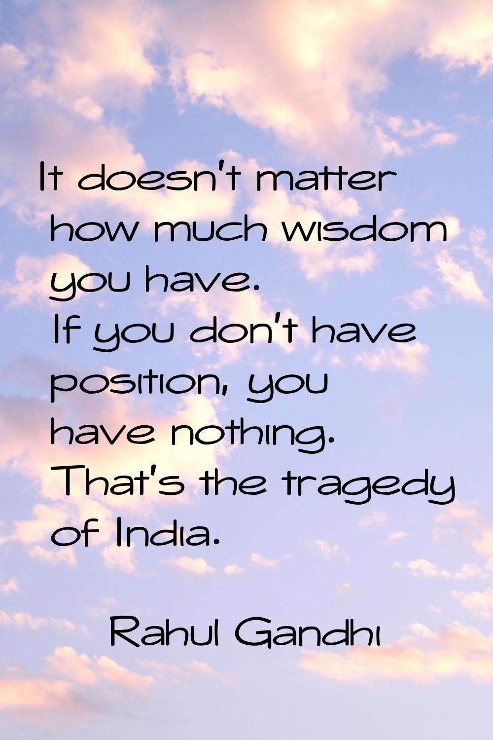 It doesn't matter how much wisdom you have. If you don't have position, you have nothing. That's th