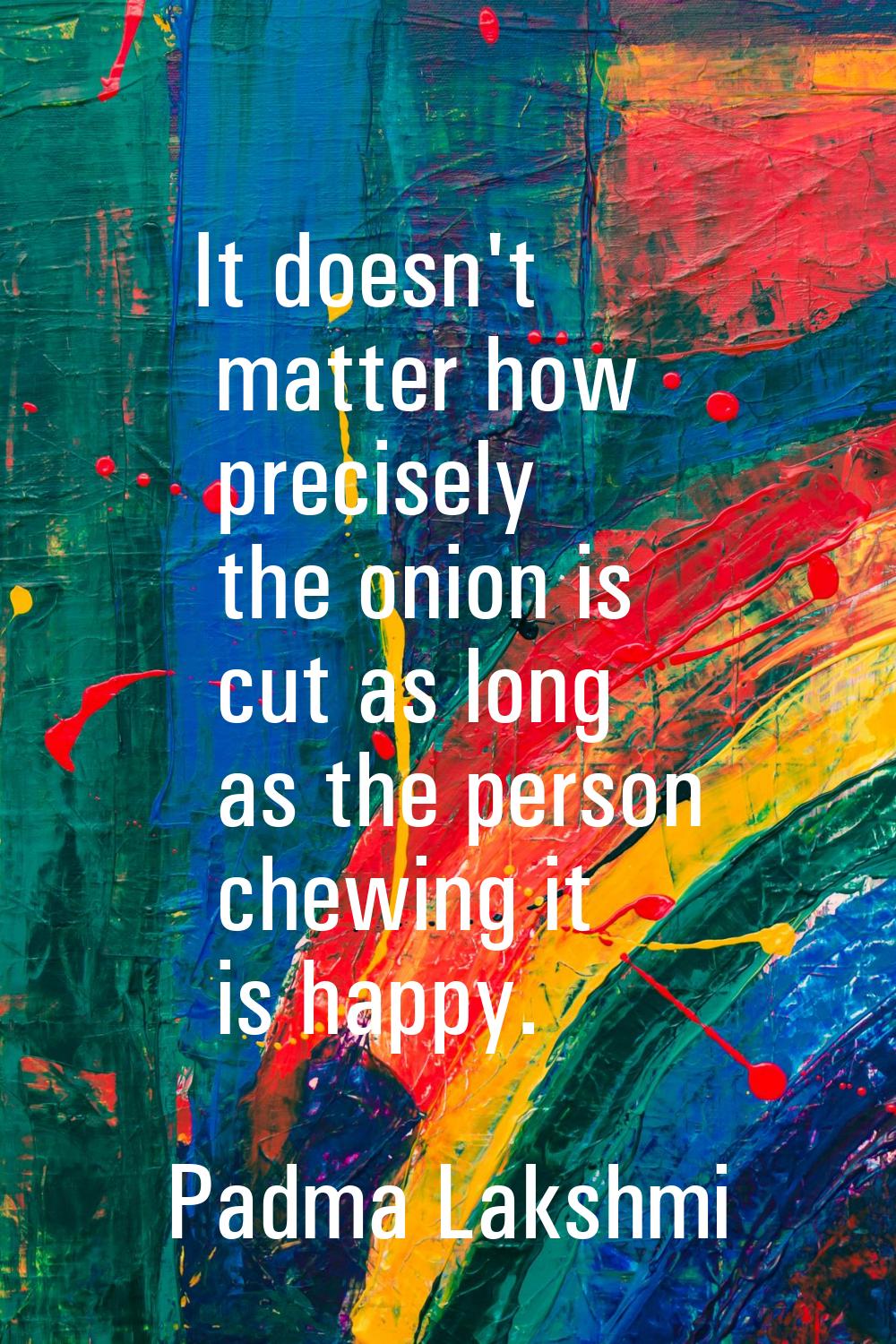 It doesn't matter how precisely the onion is cut as long as the person chewing it is happy.
