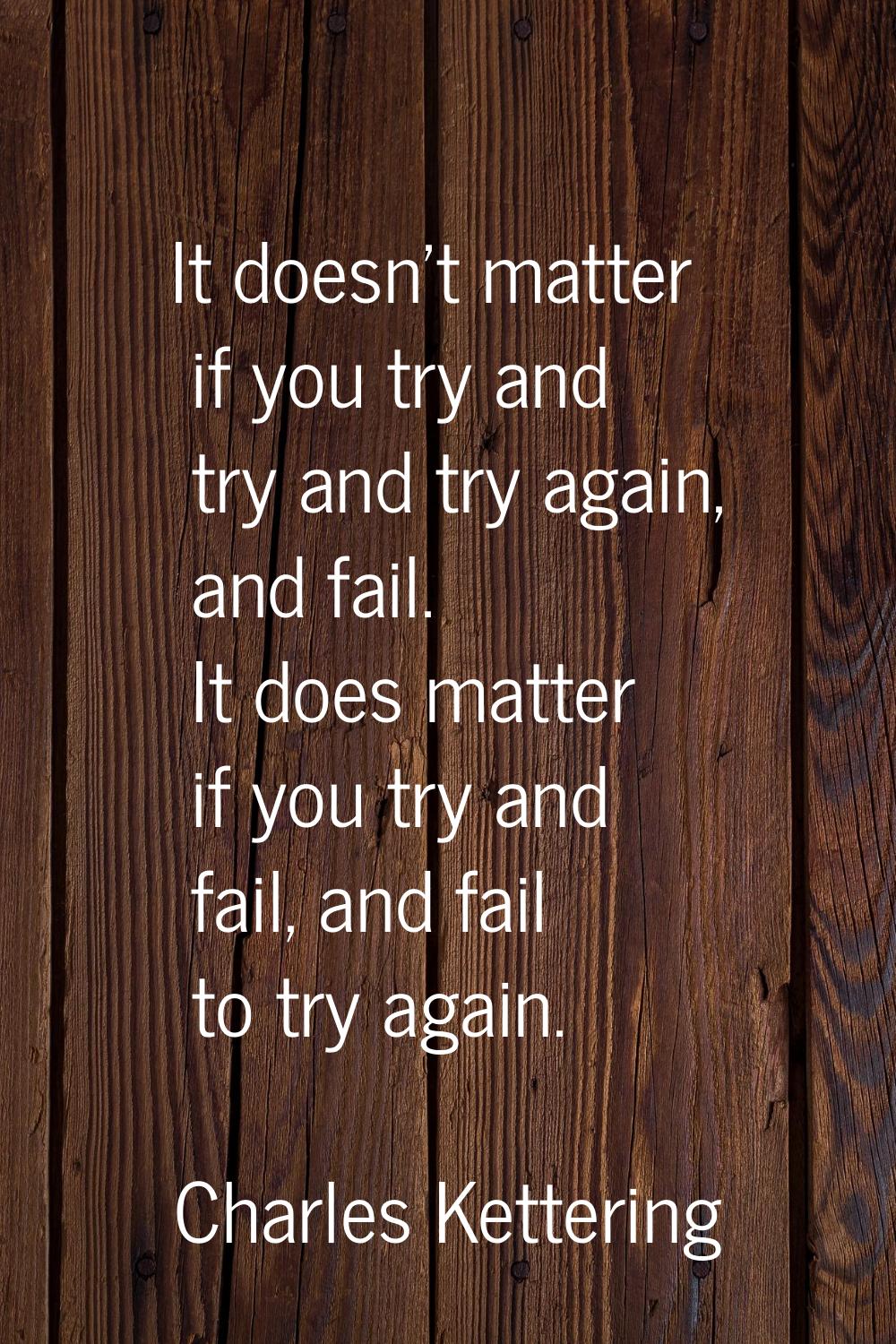 It doesn't matter if you try and try and try again, and fail. It does matter if you try and fail, a