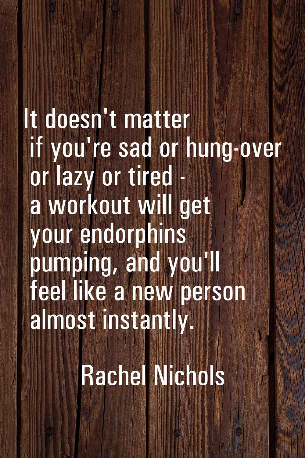 It doesn't matter if you're sad or hung-over or lazy or tired - a workout will get your endorphins 