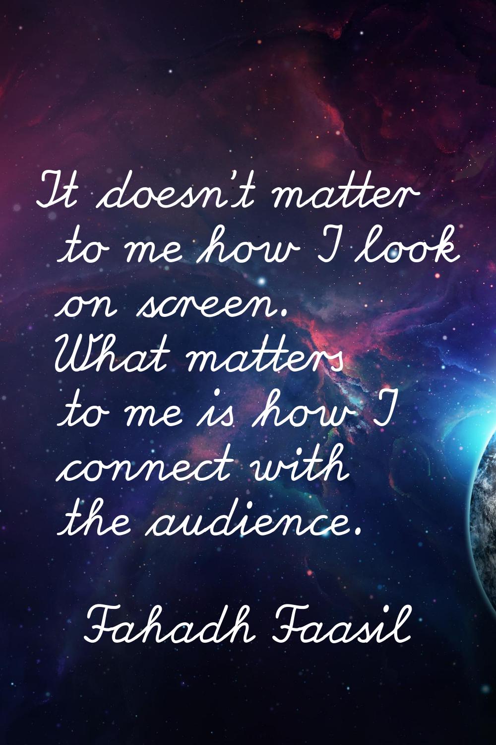 It doesn't matter to me how I look on screen. What matters to me is how I connect with the audience