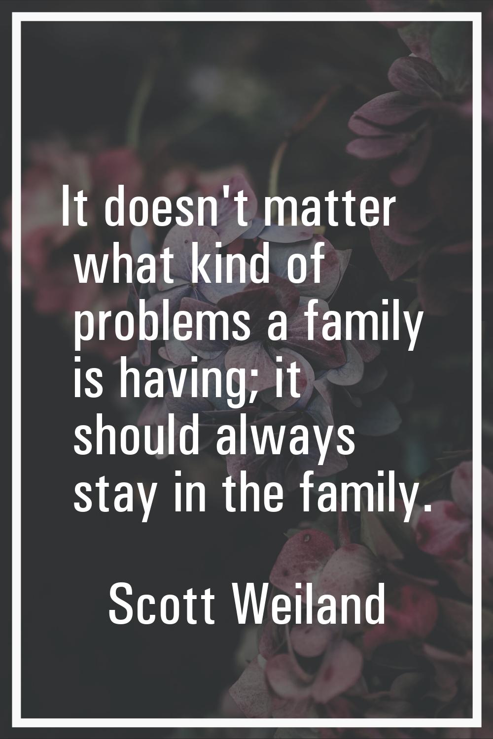 It doesn't matter what kind of problems a family is having; it should always stay in the family.