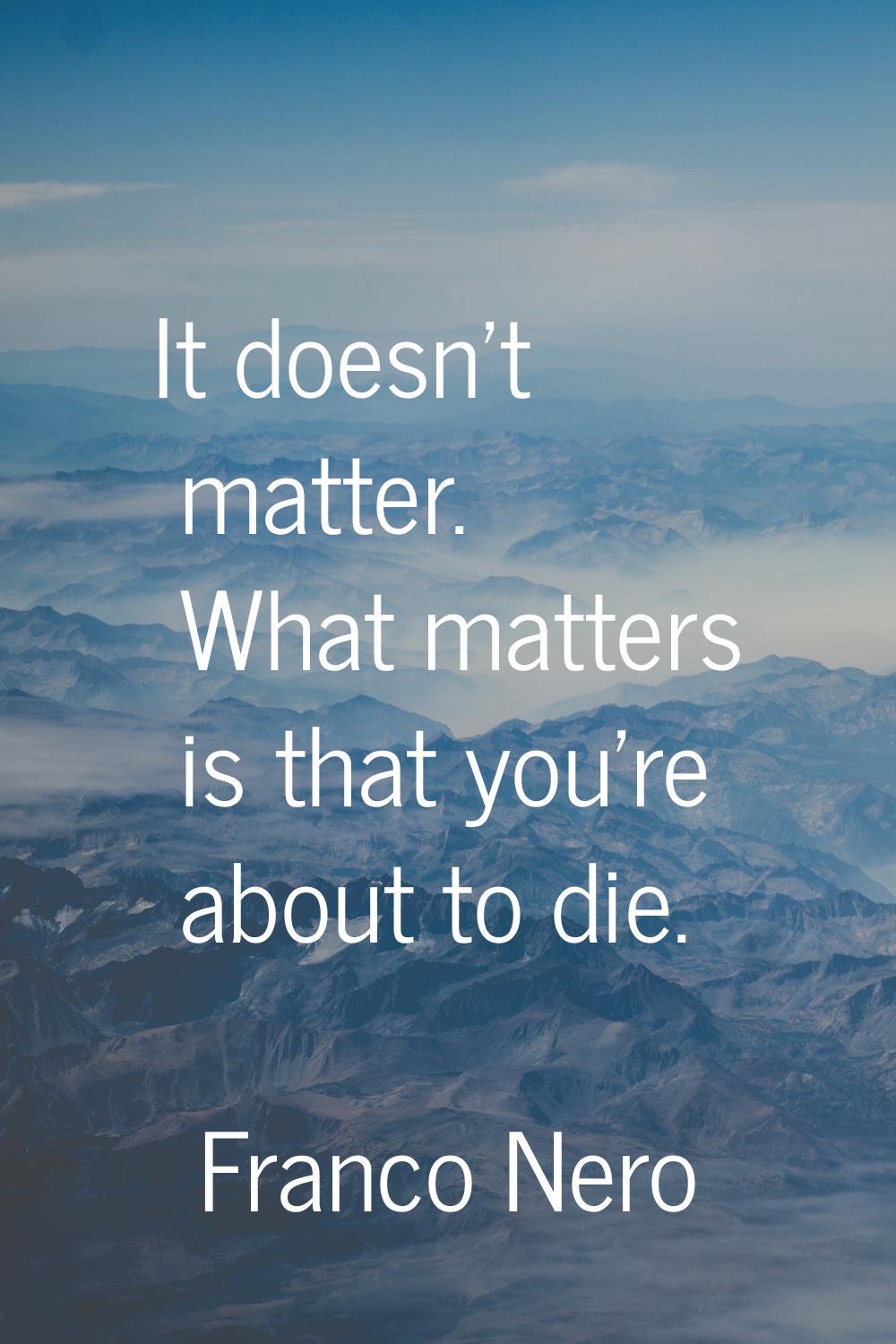 It doesn't matter. What matters is that you're about to die.