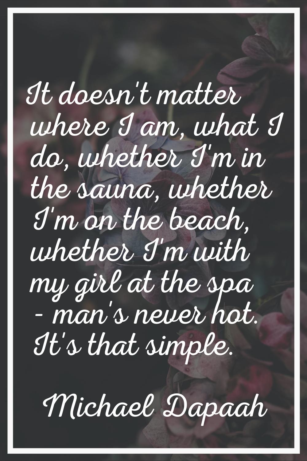 It doesn't matter where I am, what I do, whether I'm in the sauna, whether I'm on the beach, whethe
