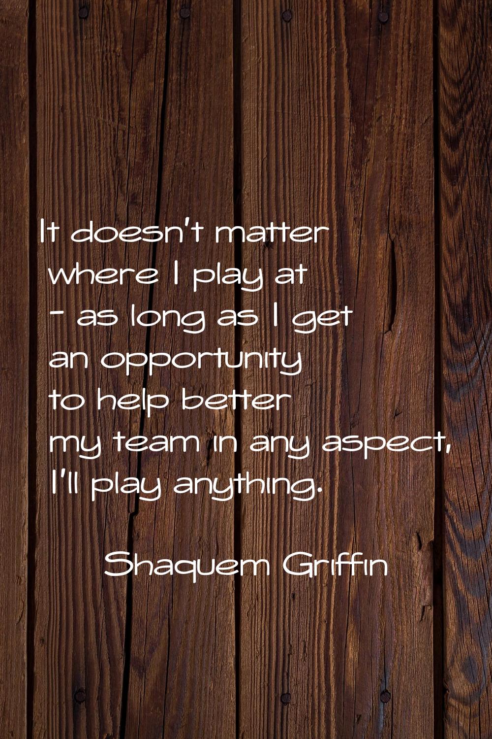 It doesn't matter where I play at - as long as I get an opportunity to help better my team in any a